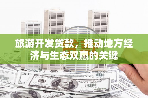 德清旅游开发贷款，推动地方经济与生态双赢的关键