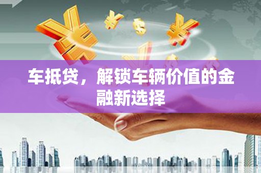 德清车抵贷，解锁车辆价值的金融新选择