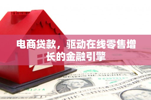 德清电商贷款，驱动在线零售增长的金融引擎