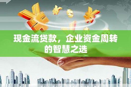 德清现金流贷款，企业资金周转的智慧之选