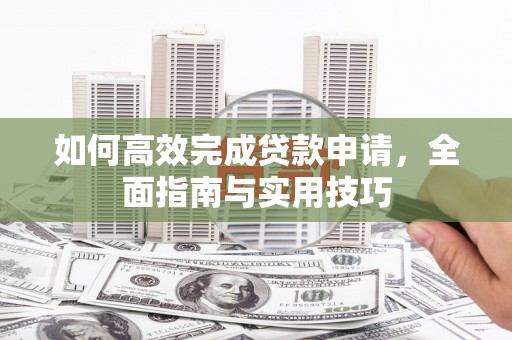 德清如何高效完成贷款申请，全面指南与实用技巧
