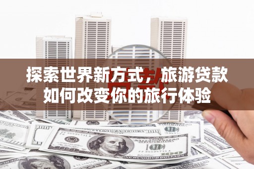 德清探索世界新方式，旅游贷款如何改变你的旅行体验