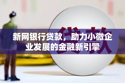 德清新网银行贷款，助力小微企业发展的金融新引擎