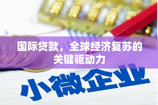 德清国际贷款，全球经济复苏的关键驱动力