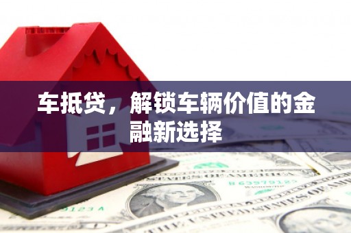 德清车抵贷，解锁车辆价值的金融新选择