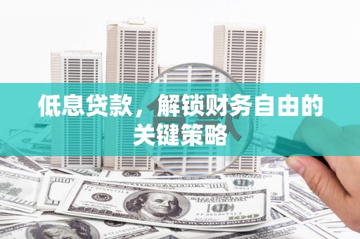 德清低息贷款，解锁财务自由的关键策略