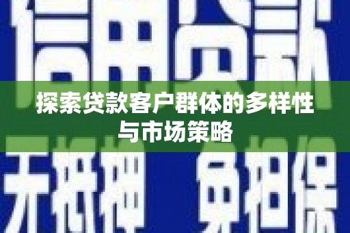 德清探索贷款客户群体的多样性与市场策略
