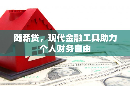德清随薪贷，现代金融工具助力个人财务自由