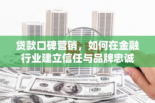 德清贷款口碑营销，如何在金融行业建立信任与品牌忠诚