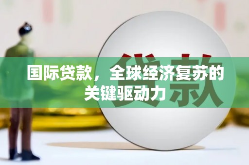 德清国际贷款，全球经济复苏的关键驱动力