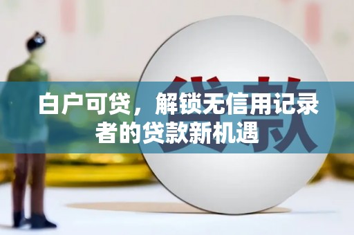 德清白户可贷，解锁无信用记录者的贷款新机遇