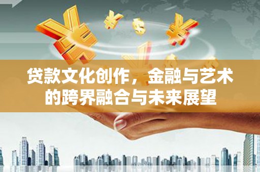 德清贷款文化创作，金融与艺术的跨界融合与未来展望