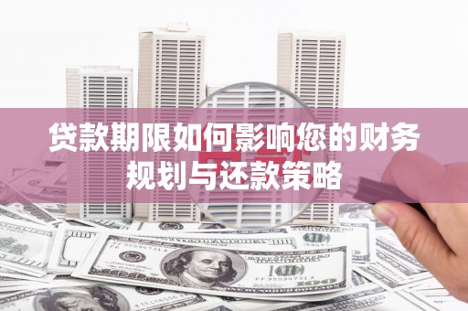 德清贷款期限如何影响您的财务规划与还款策略