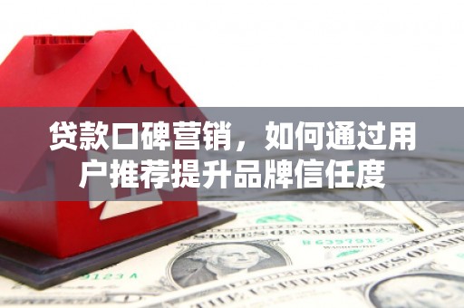 德清贷款口碑营销，如何通过用户推荐提升品牌信任度