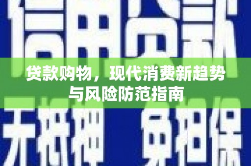 德清贷款购物，现代消费新趋势与风险防范指南