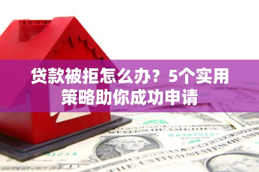 德清贷款被拒怎么办？5个实用策略助你成功申请