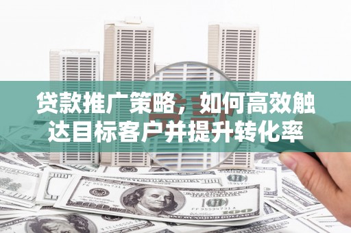 德清贷款推广策略，如何高效触达目标客户并提升转化率