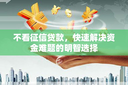 德清不看征信贷款，快速解决资金难题的明智选择