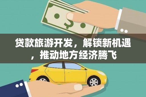 德清贷款旅游开发，解锁新机遇，推动地方经济腾飞