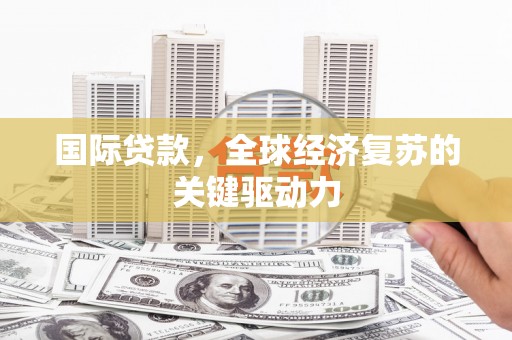 德清国际贷款，全球经济复苏的关键驱动力