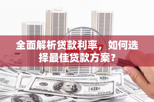 德清全面解析贷款利率，如何选择最佳贷款方案？