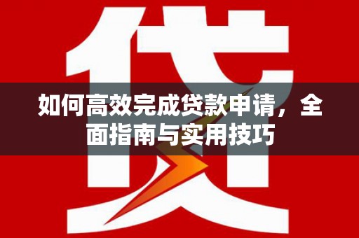 德清如何高效完成贷款申请，全面指南与实用技巧