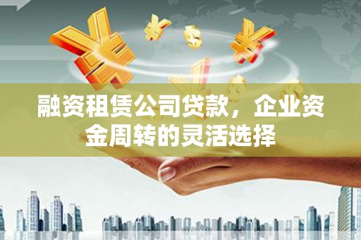 德清融资租赁公司贷款，企业资金周转的灵活选择
