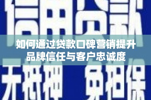 德清如何通过贷款口碑营销提升品牌信任与客户忠诚度