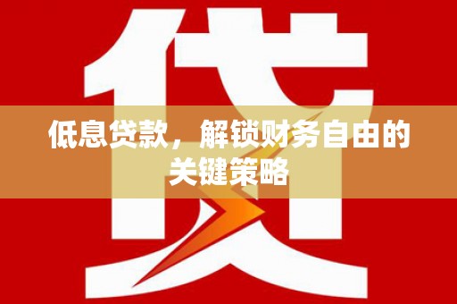 德清低息贷款，解锁财务自由的关键策略