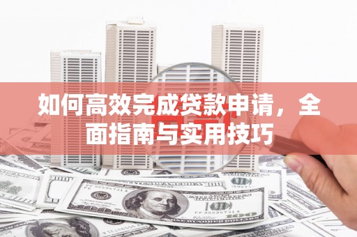 德清如何高效完成贷款申请，全面指南与实用技巧