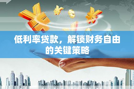 德清低利率贷款，解锁财务自由的关键策略