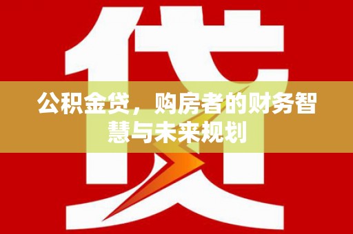 德清公积金贷，购房者的财务智慧与未来规划