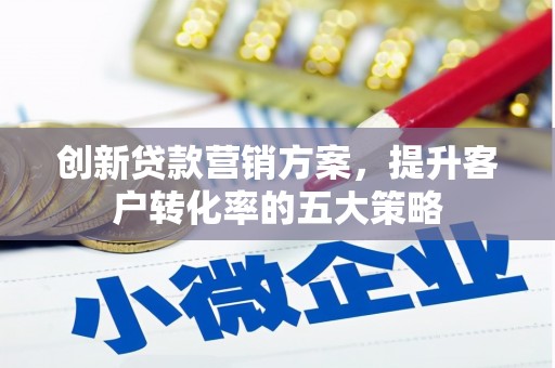 德清创新贷款营销方案，提升客户转化率的五大策略