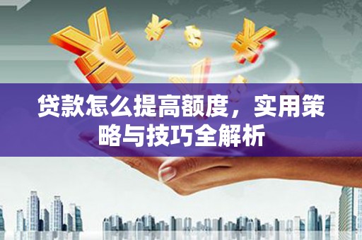德清贷款怎么提高额度，实用策略与技巧全解析