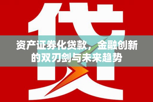 德清资产证券化贷款，金融创新的双刃剑与未来趋势