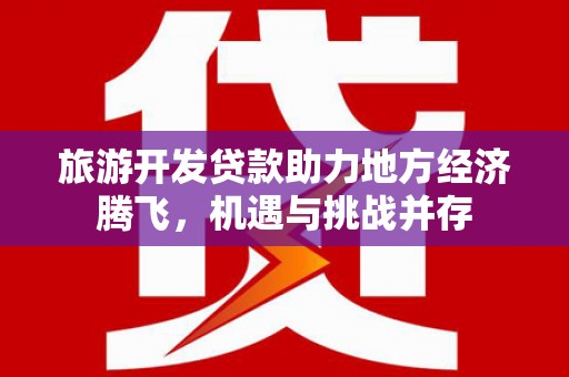 德清旅游开发贷款助力地方经济腾飞，机遇与挑战并存
