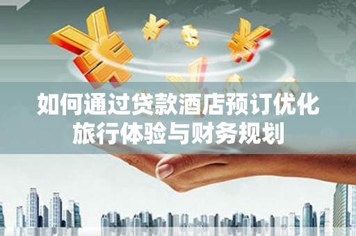 德清如何通过贷款酒店预订优化旅行体验与财务规划
