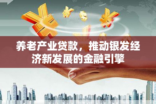 德清养老产业贷款，推动银发经济新发展的金融引擎
