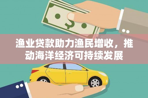 德清渔业贷款助力渔民增收，推动海洋经济可持续发展
