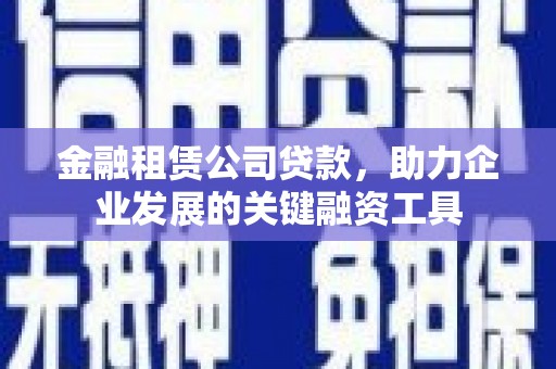 德清金融租赁公司贷款，助力企业发展的关键融资工具