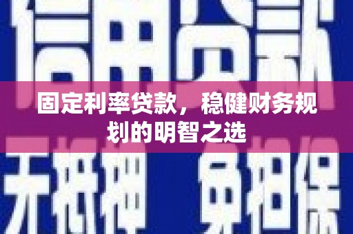 德清固定利率贷款，稳健财务规划的明智之选