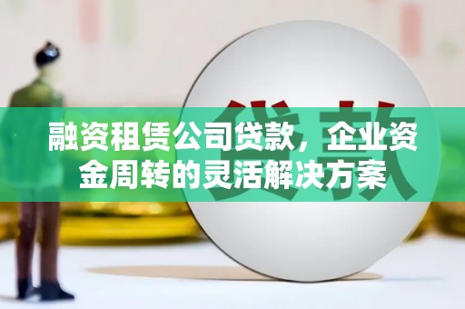 德清融资租赁公司贷款，企业资金周转的灵活解决方案