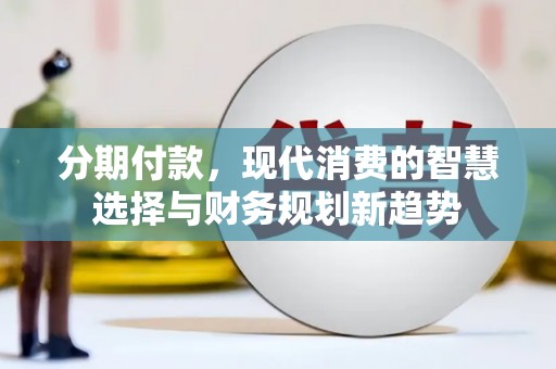 德清分期付款，现代消费的智慧选择与财务规划新趋势