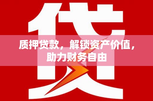德清质押贷款，解锁资产价值，助力财务自由
