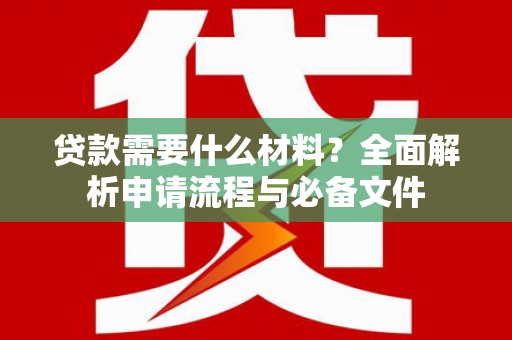 德清贷款需要什么材料？全面解析申请流程与必备文件