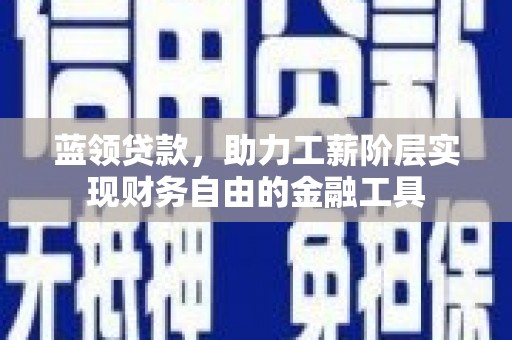 德清蓝领贷款，助力工薪阶层实现财务自由的金融工具