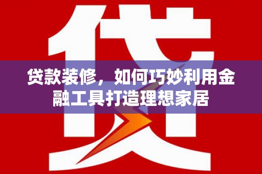 德清贷款装修，如何巧妙利用金融工具打造理想家居