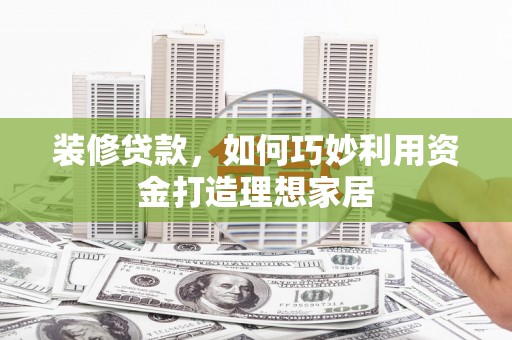 德清装修贷款，如何巧妙利用资金打造理想家居