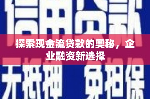 德清探索现金流贷款的奥秘，企业融资新选择