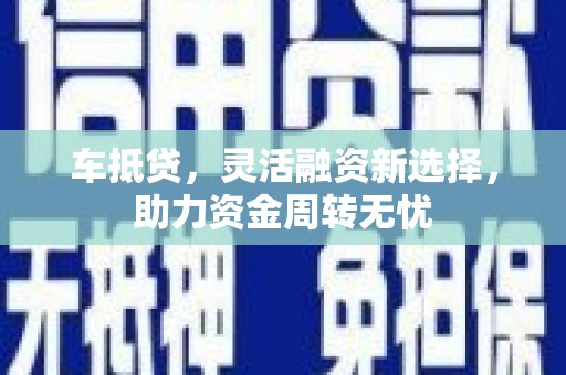 德清车抵贷，灵活融资新选择，助力资金周转无忧